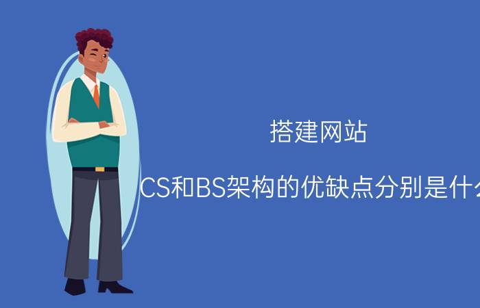 搭建网站 CS和BS架构的优缺点分别是什么？